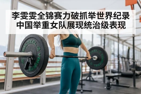 李雯雯全锦赛力破抓举世界纪录 中国举重女队展现统治级表现
