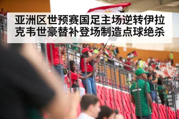 亚洲区世预赛国足主场逆转伊拉克韦世豪替补登场制造点球绝杀